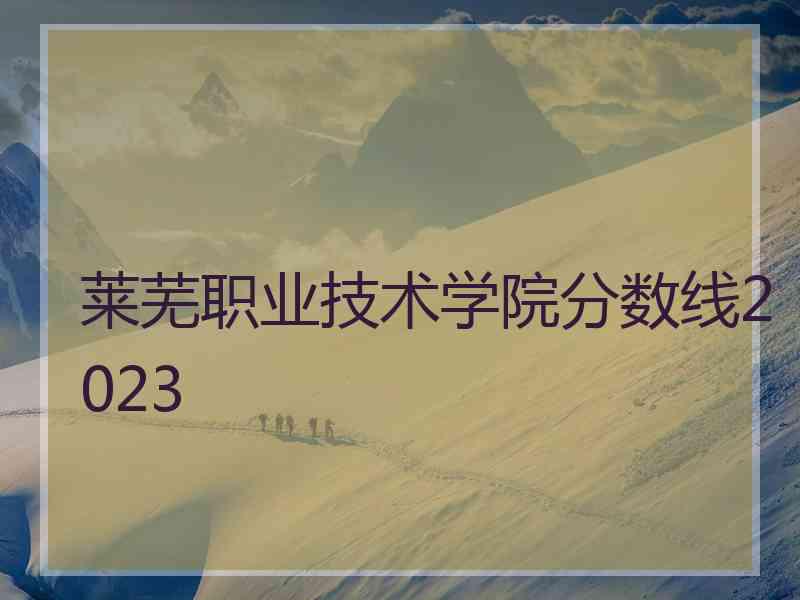 莱芜职业技术学院分数线2023