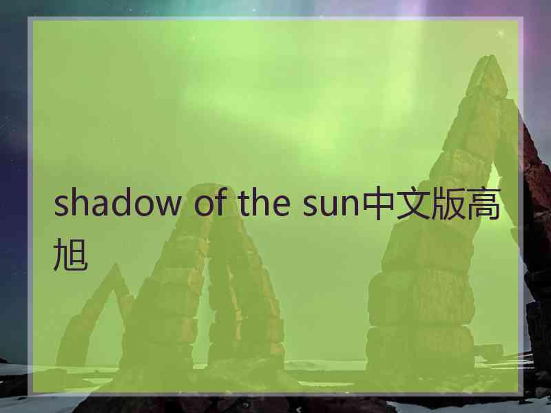 shadow of the sun中文版高旭