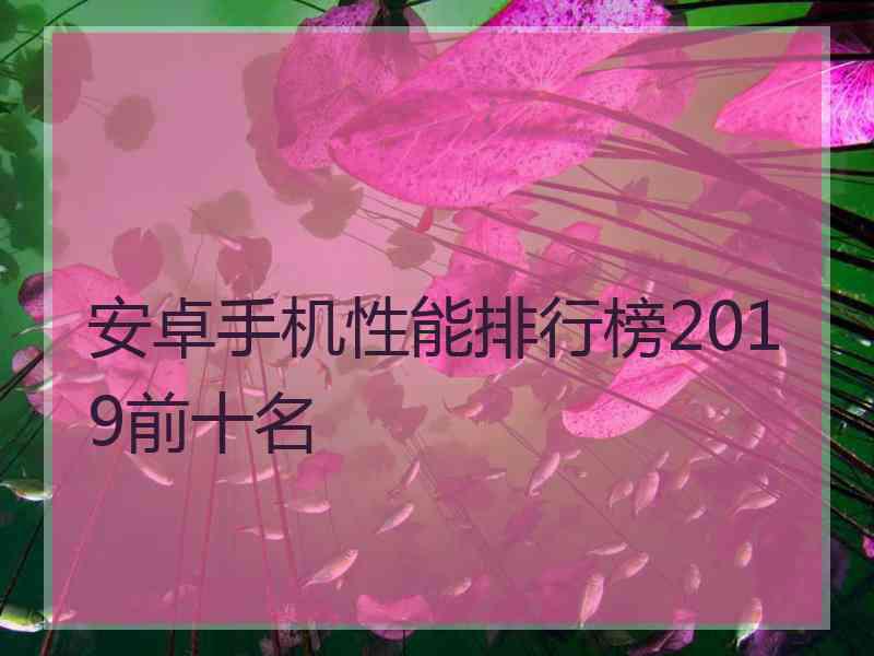 安卓手机性能排行榜2019前十名