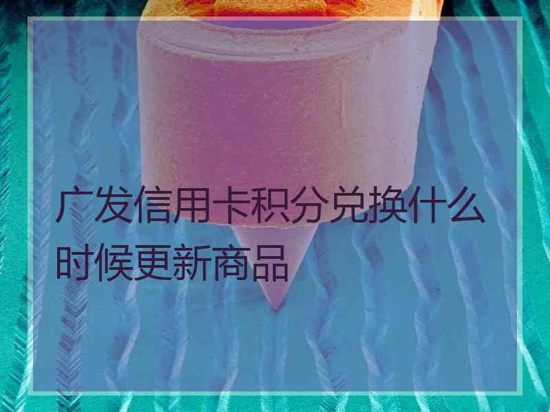 广发信用卡积分兑换什么时候更新商品