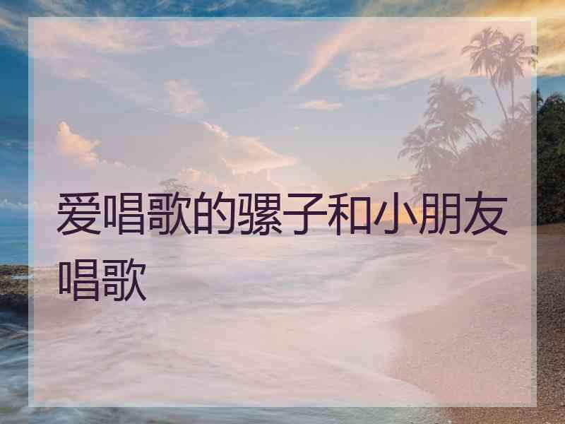 爱唱歌的骡子和小朋友唱歌