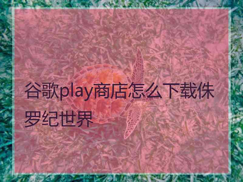 谷歌play商店怎么下载侏罗纪世界