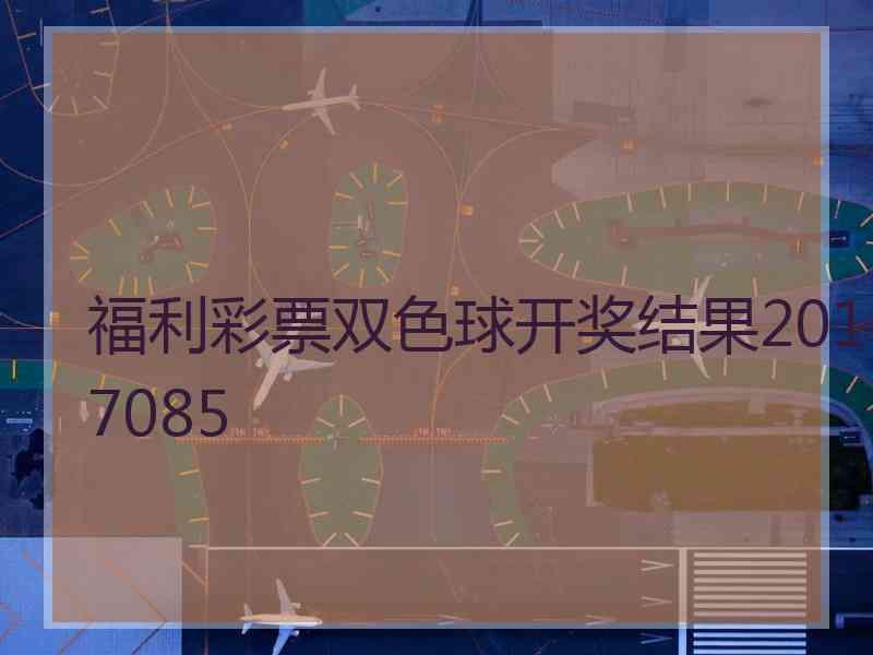 福利彩票双色球开奖结果2017085