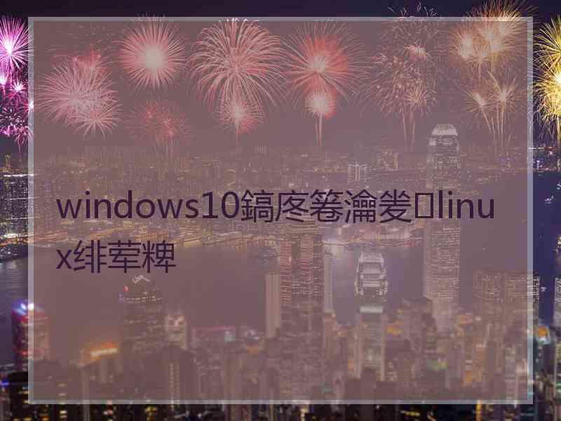 windows10鎬庝箞瀹夎linux绯荤粺