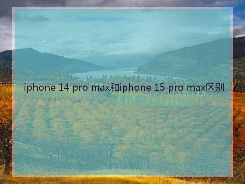 iphone 14 pro max和iphone 15 pro max区别