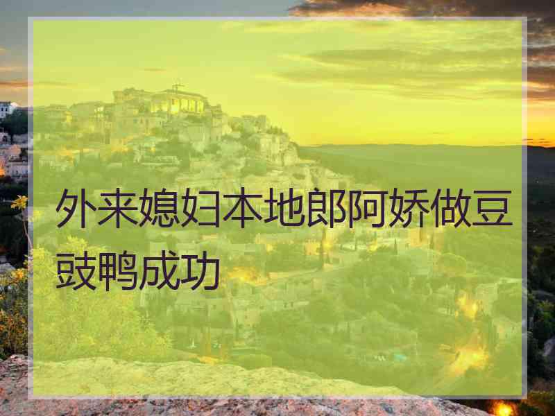 外来媳妇本地郎阿娇做豆豉鸭成功