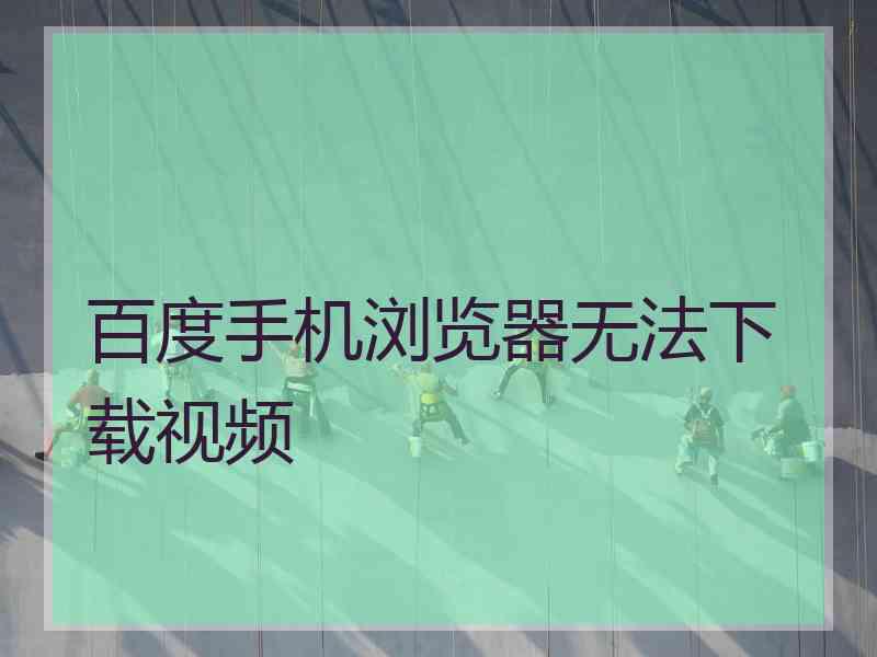 百度手机浏览器无法下载视频