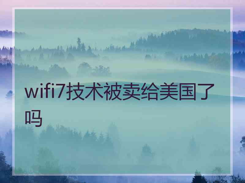 wifi7技术被卖给美国了吗