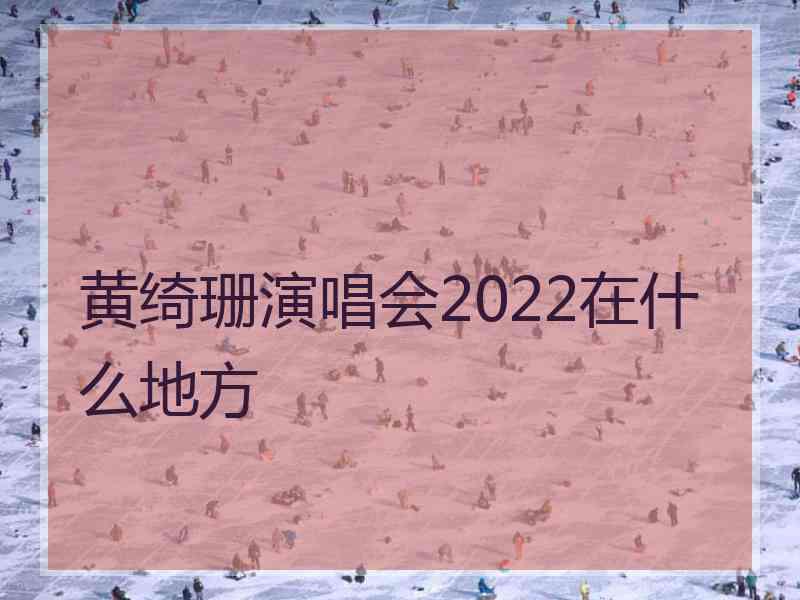 黄绮珊演唱会2022在什么地方