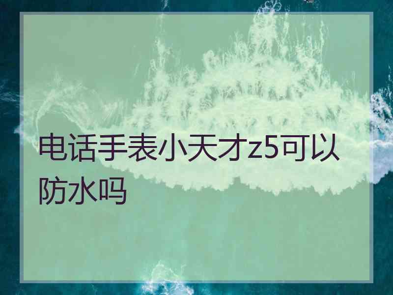 电话手表小天才z5可以防水吗