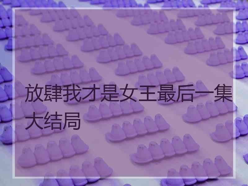 放肆我才是女王最后一集大结局