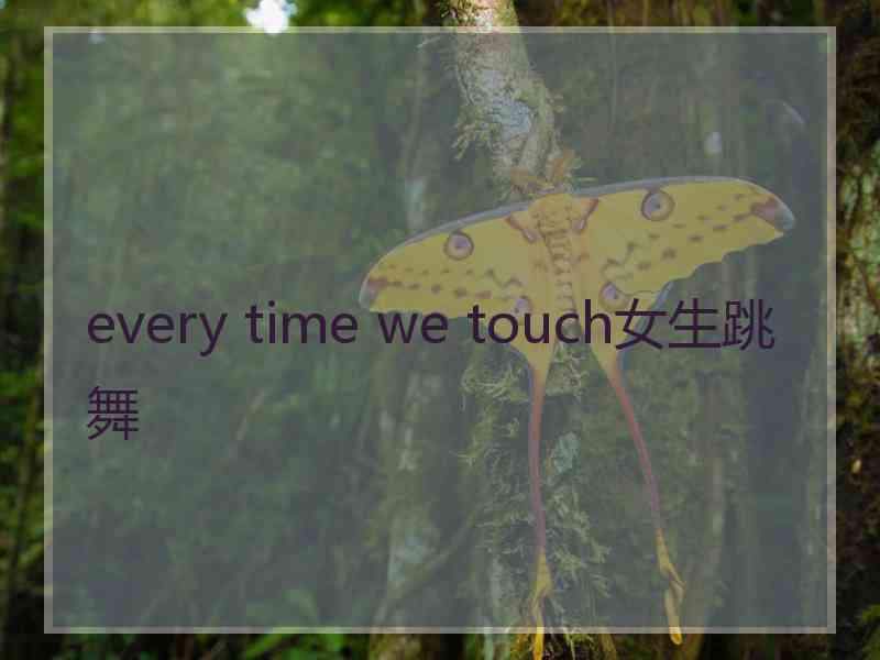 every time we touch女生跳舞