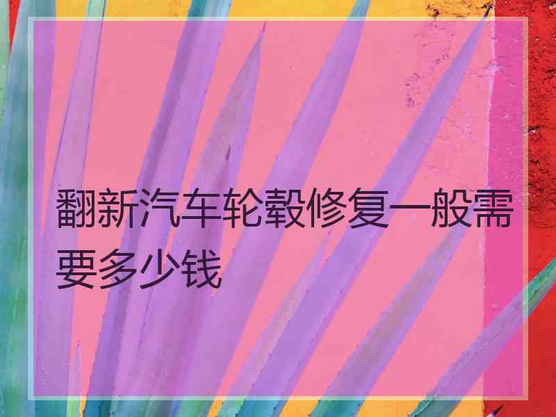 翻新汽车轮毂修复一般需要多少钱