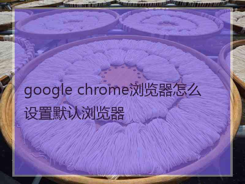 google chrome浏览器怎么设置默认浏览器