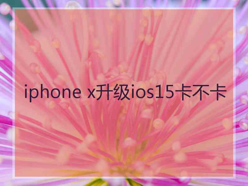 iphone x升级ios15卡不卡