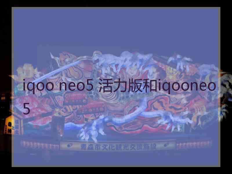 iqoo neo5 活力版和iqooneo5