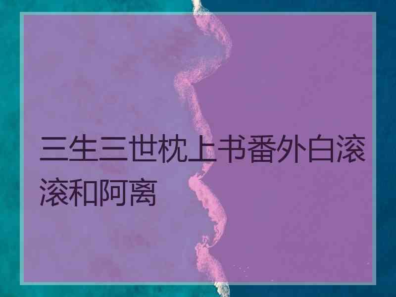 三生三世枕上书番外白滚滚和阿离