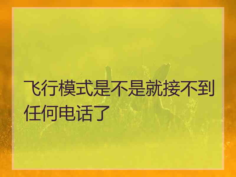 飞行模式是不是就接不到任何电话了