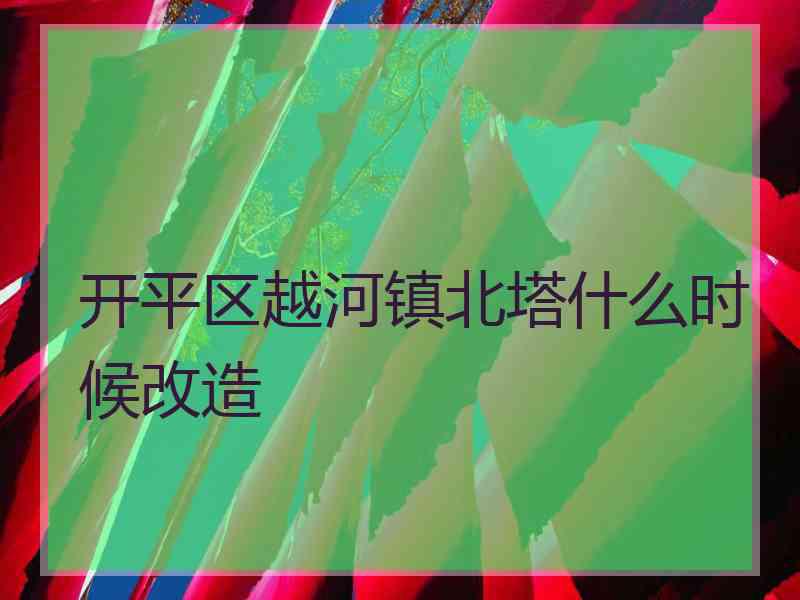 开平区越河镇北塔什么时候改造