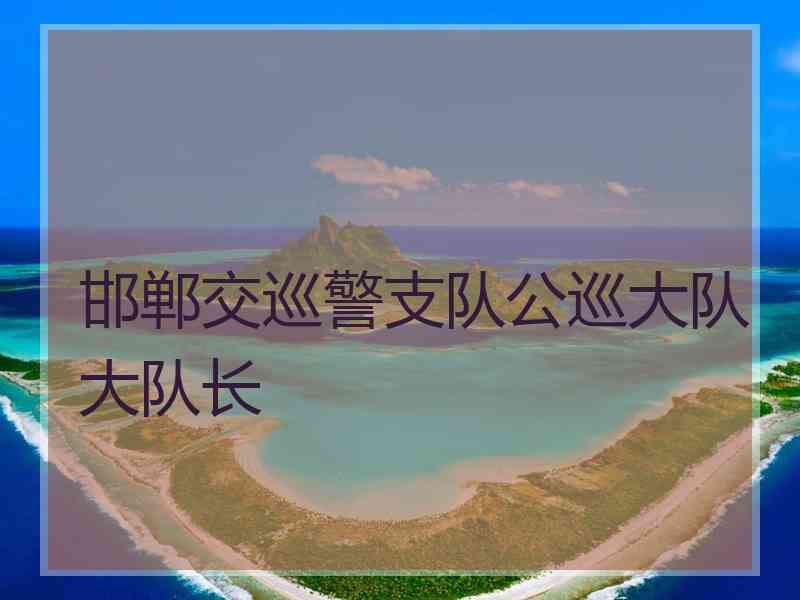 邯郸交巡警支队公巡大队大队长