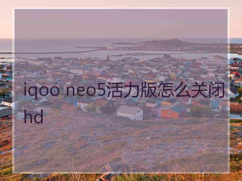 iqoo neo5活力版怎么关闭hd