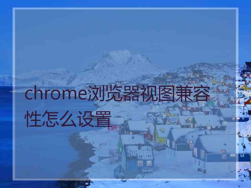 chrome浏览器视图兼容性怎么设置