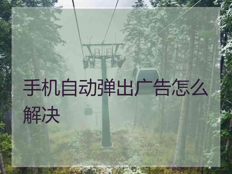 手机自动弹出广告怎么解决