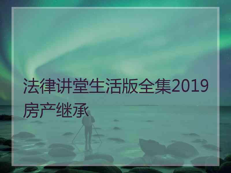 法律讲堂生活版全集2019房产继承