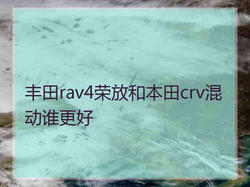 丰田rav4荣放和本田crv混动谁更好