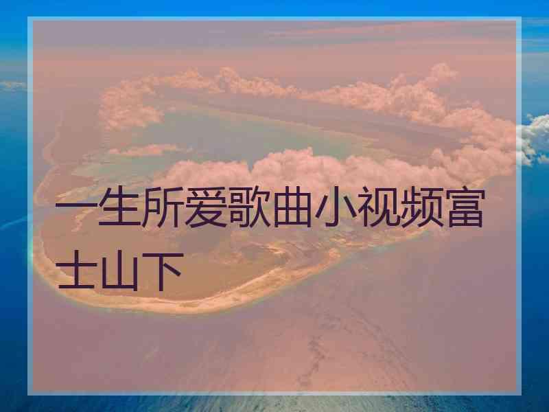 一生所爱歌曲小视频富士山下