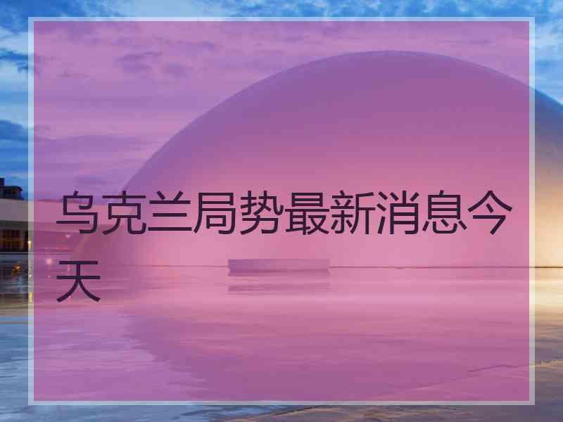 乌克兰局势最新消息今天