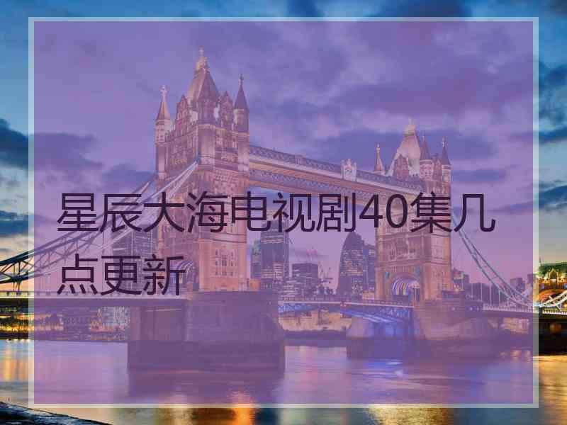 星辰大海电视剧40集几点更新