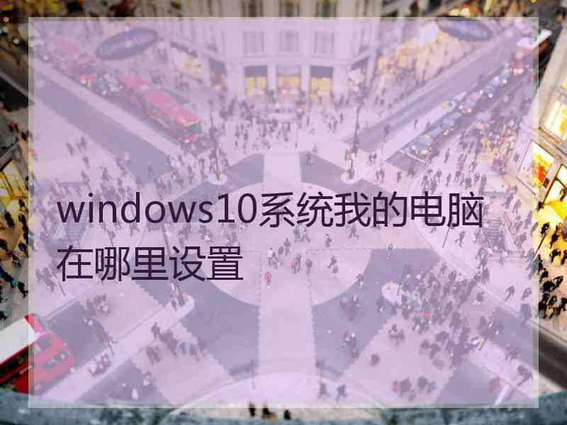 windows10系统我的电脑在哪里设置