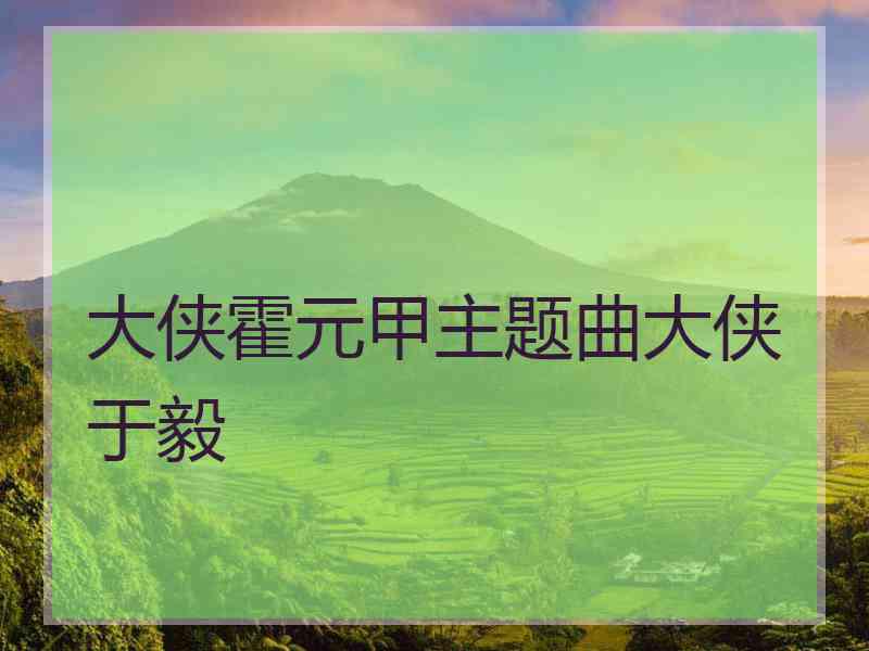 大侠霍元甲主题曲大侠于毅