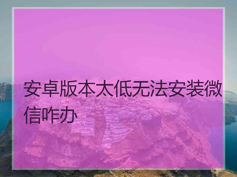 安卓版本太低无法安装微信咋办