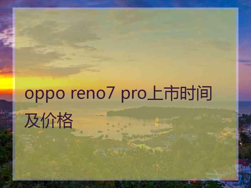 oppo reno7 pro上市时间及价格