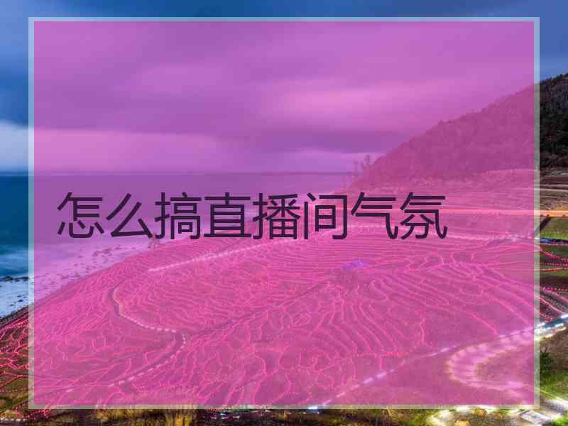 怎么搞直播间气氛