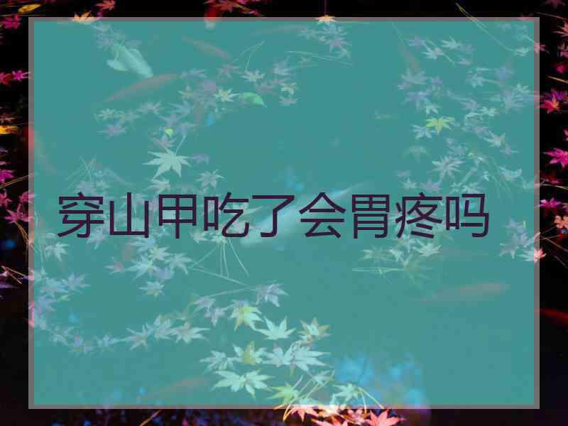 穿山甲吃了会胃疼吗