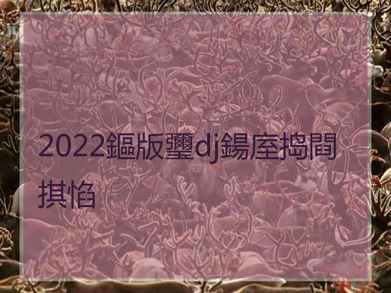 2022鏂版瓕dj鍚庢捣閰掑惂