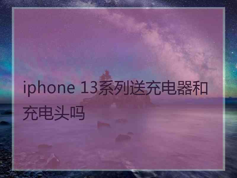 iphone 13系列送充电器和充电头吗