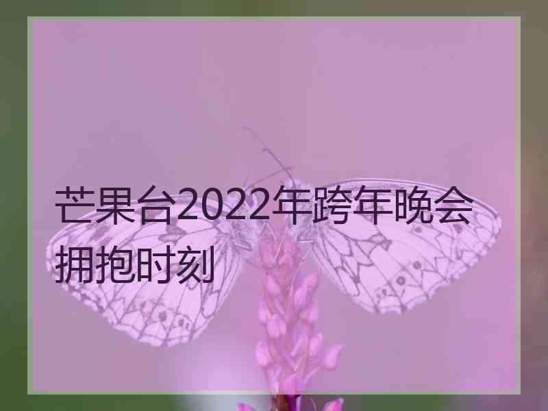 芒果台2022年跨年晚会拥抱时刻