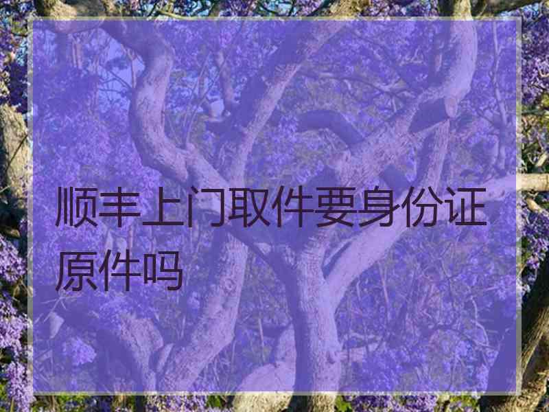 顺丰上门取件要身份证原件吗