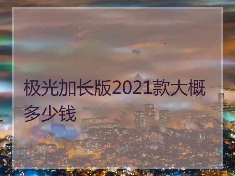 极光加长版2021款大概多少钱