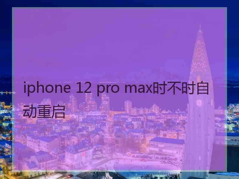 iphone 12 pro max时不时自动重启