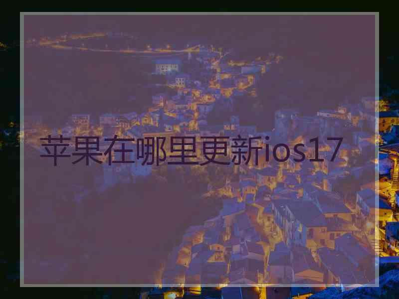 苹果在哪里更新ios17