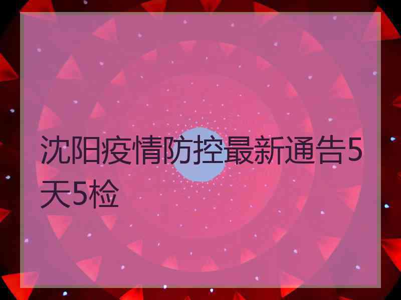 沈阳疫情防控最新通告5天5检