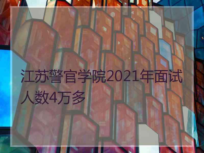 江苏警官学院2021年面试人数4万多