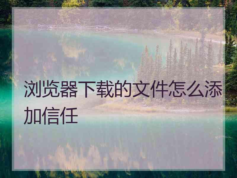 浏览器下载的文件怎么添加信任