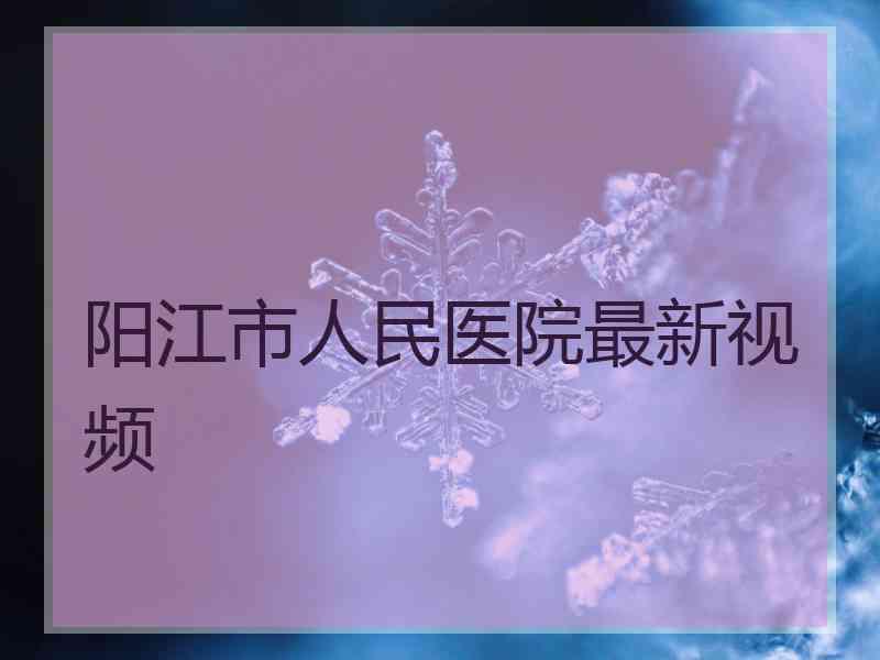 阳江市人民医院最新视频