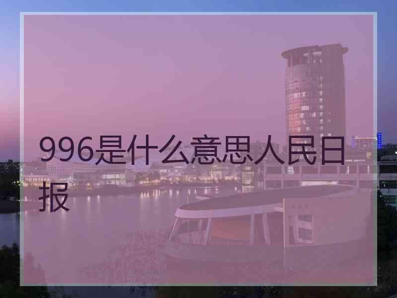 996是什么意思人民日报